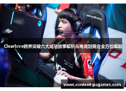 Clearlove跨界突破六大成功故事解析从电竞到商业全方位崛起 Clearlove跨界突破六大成功故事解析从电竞到商业全方位崛起