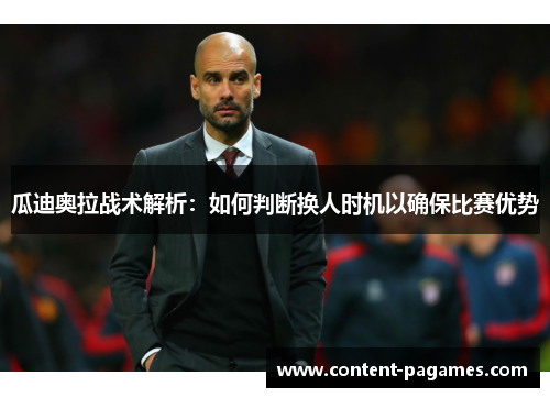 瓜迪奥拉战术解析:如何判断换人时机以确保比赛优势 瓜迪奥拉战术解析:如何判断换人时机以确保比赛优势