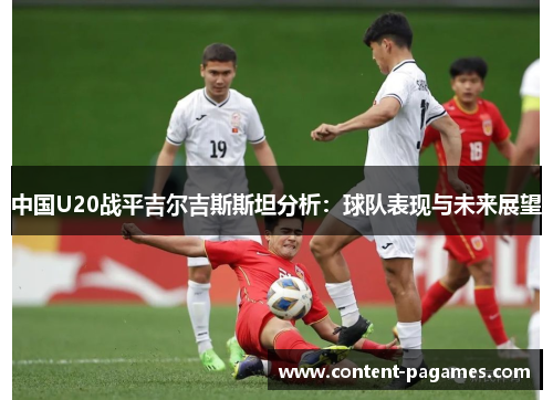 中国U20战平吉尔吉斯斯坦分析:球队表现与未来展望 中国U20战平吉尔吉斯斯坦分析:球队表现与未来展望