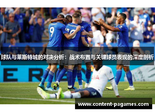 球队与莱斯特城的对决分析:战术布置与关键球员表现的深度剖析 球队与莱斯特城的对决分析:战术布置与关键球员表现的深度剖析