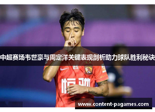 中超赛场韦世豪与周定洋关键表现剖析助力球队胜利秘诀 中超赛场韦世豪与周定洋关键表现剖析助力球队胜利秘诀