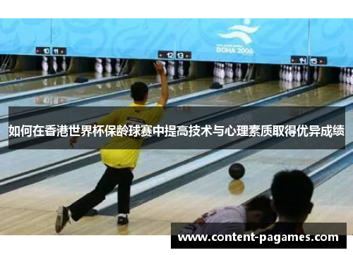 如何在香港世界杯保龄球赛中提高技术与心理素质取得优异成绩 如何在香港世界杯保龄球赛中提高技术与心理素质取得优异成绩