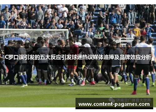 C罗口误引发的五大反应引发球迷热议媒体追捧及品牌效应分析 C罗口误引发的五大反应引发球迷热议媒体追捧及品牌效应分析