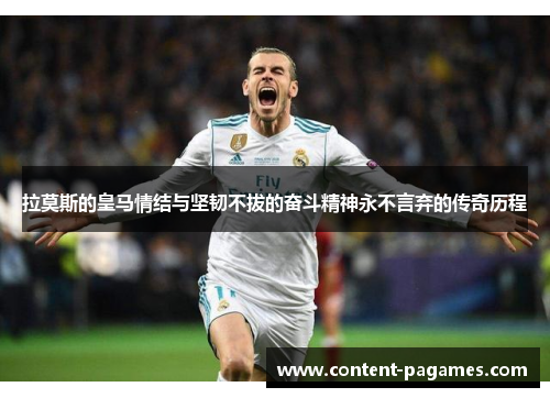 拉莫斯的皇马情结与坚韧不拔的奋斗精神永不言弃的传奇历程