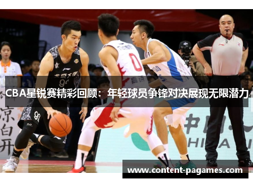 CBA星锐赛精彩回顾:年轻球员争锋对决展现无限潜力 CBA星锐赛精彩回顾:年轻球员争锋对决展现无限潜力