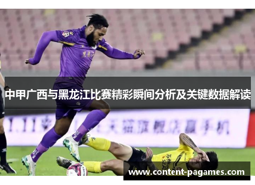 中甲广西与黑龙江比赛精彩瞬间分析及关键数据解读 中甲广西与黑龙江比赛精彩瞬间分析及关键数据解读