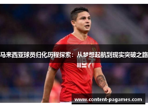 马来西亚球员归化历程探索:从梦想起航到现实突破之路 马来西亚球员归化历程探索:从梦想起航到现实突破之路