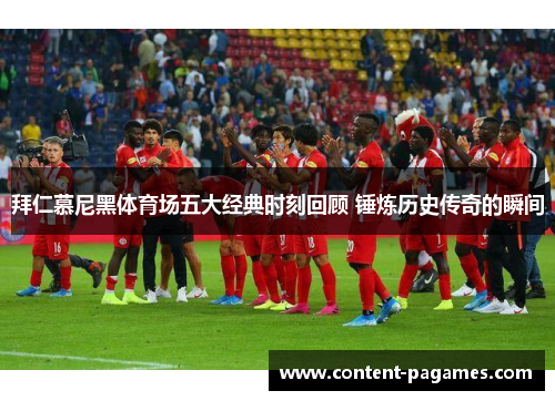 拜仁慕尼黑体育场五大经典时刻回顾 锤炼历史传奇的瞬间 拜仁慕尼黑体育场五大经典时刻回顾 锤炼历史传奇的瞬间