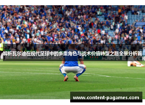 解析瓦尔迪在现代足球中的多重角色与战术价值转型之路全景分析篇 解析瓦尔迪在现代足球中的多重角色与战术价值转型之路全景分析篇