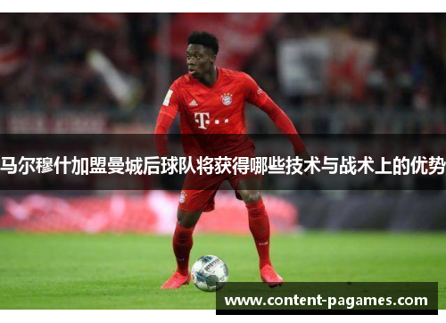 马尔穆什加盟曼城后球队将获得哪些技术与战术上的优势