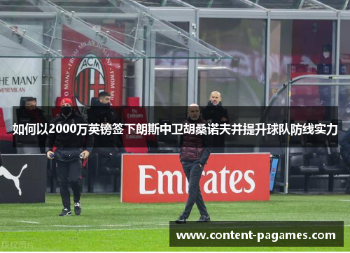 如何以2000万英镑签下朗斯中卫胡桑诺夫并提升球队防线实力 如何以2000万英镑签下朗斯中卫胡桑诺夫并提升球队防线实力