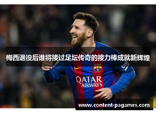 梅西退役后谁将接过足坛传奇的接力棒成就新辉煌 梅西退役后谁将接过足坛传奇的接力棒成就新辉煌