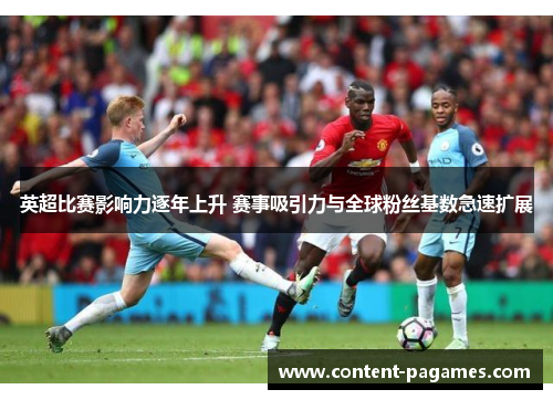 英超比赛影响力逐年上升 赛事吸引力与全球粉丝基数急速扩展 英超比赛影响力逐年上升 赛事吸引力与全球粉丝基数急速扩展