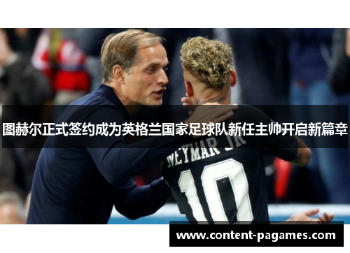 图赫尔正式签约成为英格兰国家足球队新任主帅开启新篇章 图赫尔正式签约成为英格兰国家足球队新任主帅开启新篇章