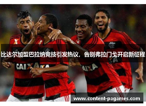 比达尔加盟巴拉纳竞技引发热议,告别弗拉门戈开启新征程 比达尔加盟巴拉纳竞技引发热议,告别弗拉门戈开启新征程