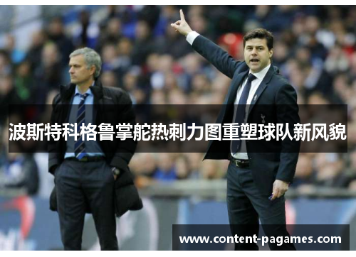 波斯特科格鲁掌舵热刺力图重塑球队新风貌 波斯特科格鲁掌舵热刺力图重塑球队新风貌