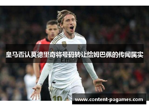 皇马否认莫德里奇将号码转让给姆巴佩的传闻属实