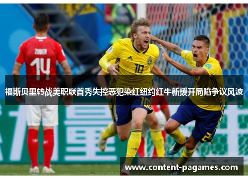 福斯贝里转战美职联首秀失控恶犯染红纽约红牛新援开局陷争议风波 福斯贝里转战美职联首秀失控恶犯染红纽约红牛新援开局陷争议风波