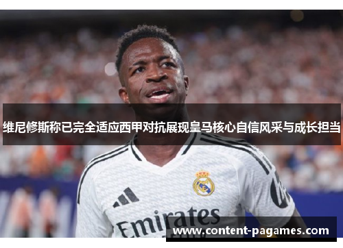维尼修斯称已完全适应西甲对抗展现皇马核心自信风采与成长担当 维尼修斯称已完全适应西甲对抗展现皇马核心自信风采与成长担当