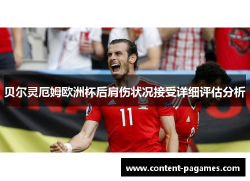 贝尔灵厄姆欧洲杯后肩伤状况接受详细评估分析 贝尔灵厄姆欧洲杯后肩伤状况接受详细评估分析