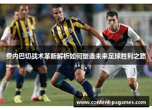 费内巴切战术革新解析如何塑造未来足球胜利之路 费内巴切战术革新解析如何塑造未来足球胜利之路