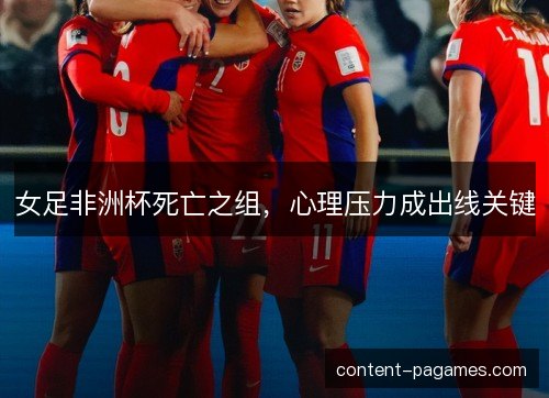 女足非洲杯死亡之组，心理压力成出线关键